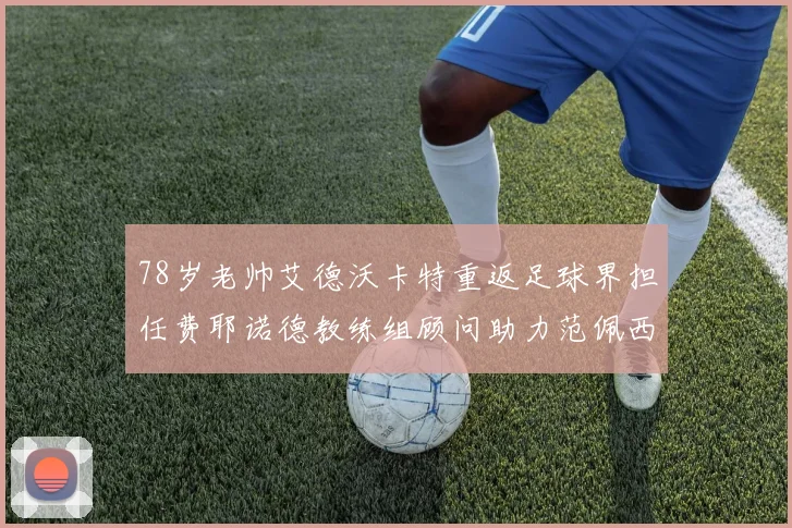 78岁老帅艾德沃卡特重返足球界担任费耶诺德教练组顾问助力范佩西